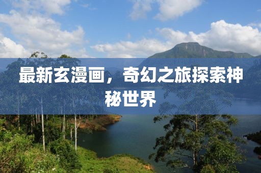 最新玄漫画，奇幻之旅探索神秘世界