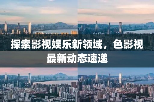 探索影视娱乐新领域，色影视最新动态速递