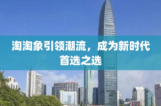 淘淘象引领潮流，成为新时代首选之选