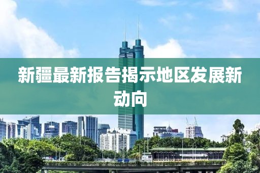 新疆最新报告揭示地区发展新动向