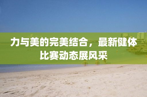 力与美的完美结合，最新健体比赛动态展风采