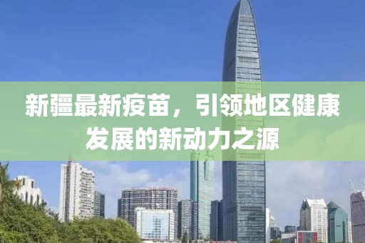 新疆最新疫苗，引领地区健康发展的新动力之源