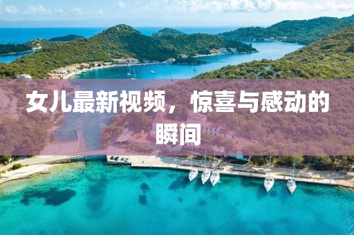 女儿最新视频，惊喜与感动的瞬间