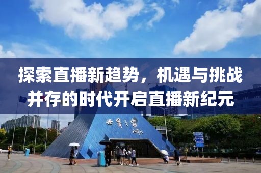 探索直播新趋势，机遇与挑战并存的时代开启直播新纪元