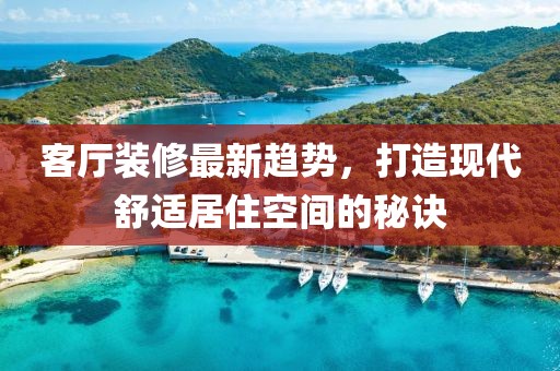 客厅装修最新趋势，打造现代舒适居住空间的秘诀