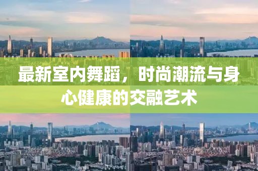 最新室内舞蹈，时尚潮流与身心健康的交融艺术