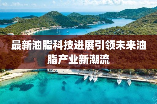 最新油脂科技进展引领未来油脂产业新潮流