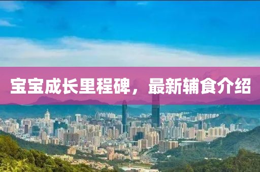 宝宝成长里程碑，最新辅食介绍