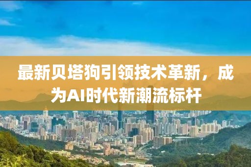 最新贝塔狗引领技术革新，成为AI时代新潮流标杆