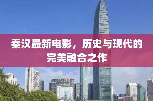 秦汉最新电影，历史与现代的完美融合之作
