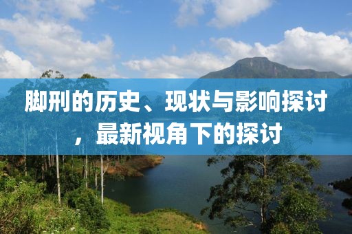 脚刑的历史、现状与影响探讨，最新视角下的探讨