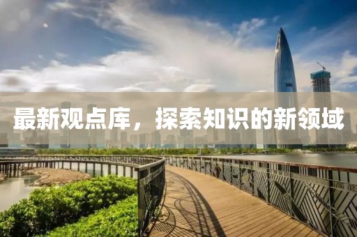 最新观点库，探索知识的新领域