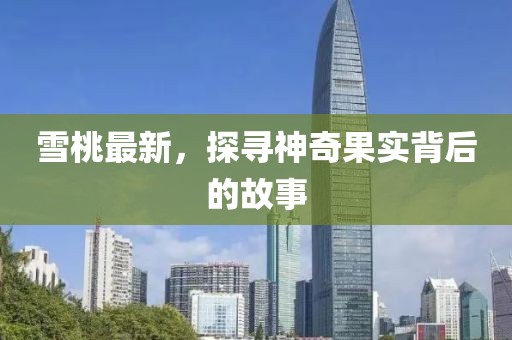 雪桃最新，探寻神奇果实背后的故事