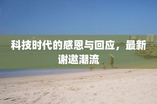 科技时代的感恩与回应，最新谢邀潮流