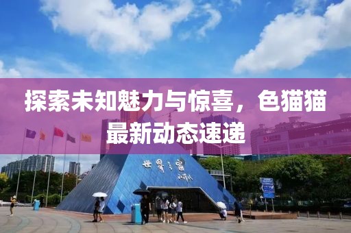 探索未知魅力与惊喜，色猫猫最新动态速递