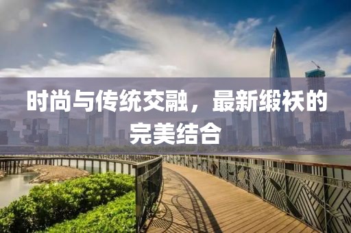 时尚与传统交融，最新缎袄的完美结合