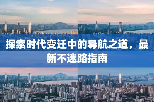 探索时代变迁中的导航之道，最新不迷路指南