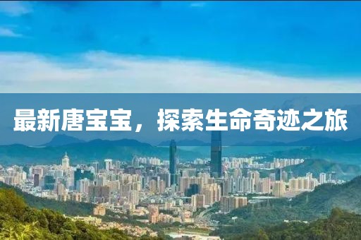 最新唐宝宝，探索生命奇迹之旅