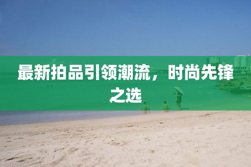 最新拍品引领潮流，时尚先锋之选