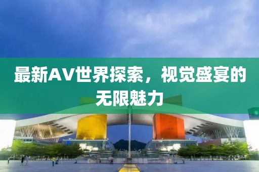 最新AV世界探索，视觉盛宴的无限魅力