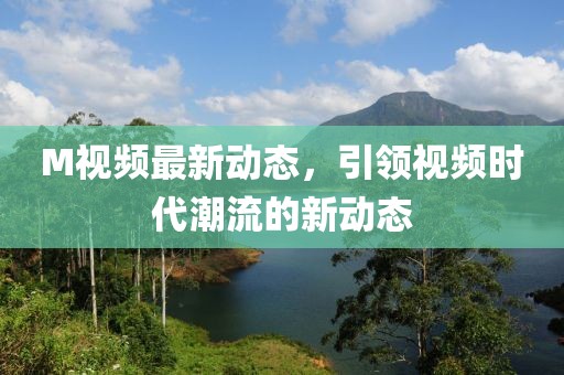 M视频最新动态，引领视频时代潮流的新动态