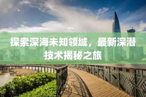 探索深海未知领域，最新深潜技术揭秘之旅