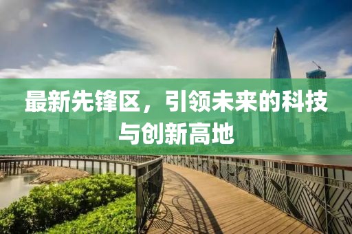 最新先锋区，引领未来的科技与创新高地