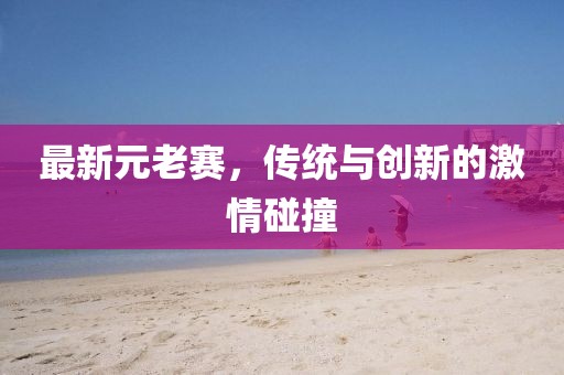 最新元老赛，传统与创新的激情碰撞