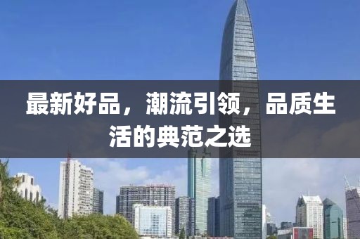 最新好品，潮流引领，品质生活的典范之选
