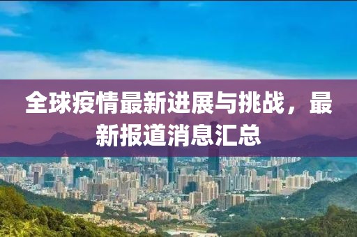 全球疫情最新进展与挑战，最新报道消息汇总