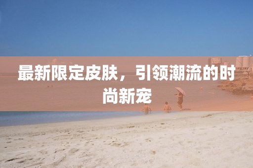 最新限定皮肤，引领潮流的时尚新宠