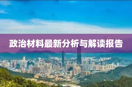 政治材料最新分析与解读报告
