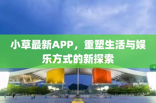 小草最新APP，重塑生活与娱乐方式的新探索