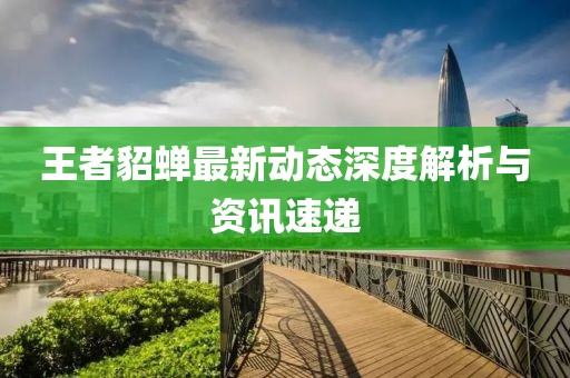 王者貂蝉最新动态深度解析与资讯速递
