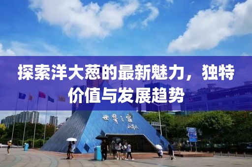 探索洋大葱的最新魅力，独特价值与发展趋势