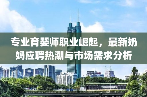 专业育婴师职业崛起，最新奶妈应聘热潮与市场需求分析