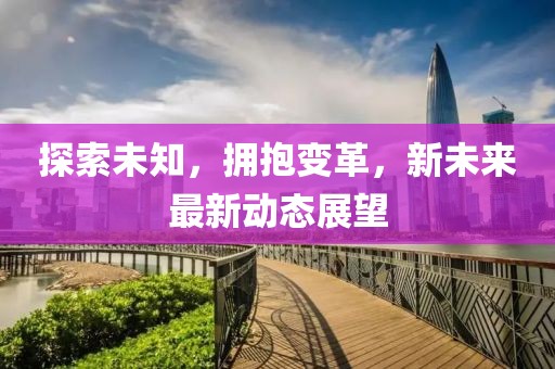 探索未知，拥抱变革，新未来最新动态展望