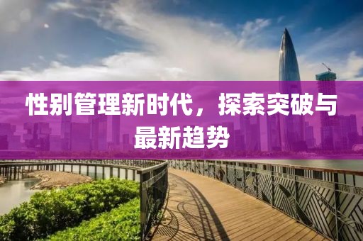 性别管理新时代，探索突破与最新趋势