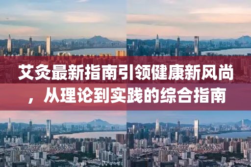 艾灸最新指南引领健康新风尚，从理论到实践的综合指南