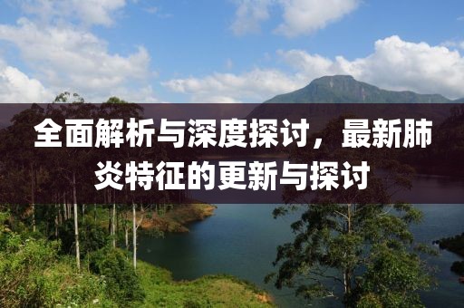 全面解析与深度探讨，最新肺炎特征的更新与探讨
