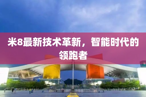 米8最新技术革新，智能时代的领跑者