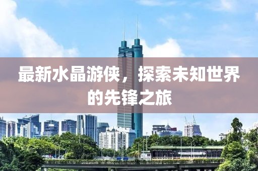 最新水晶游侠，探索未知世界的先锋之旅