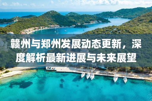 赣州与郑州发展动态更新，深度解析最新进展与未来展望