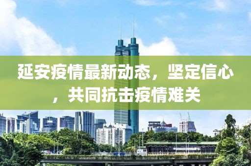 延安疫情最新动态，坚定信心，共同抗击疫情难关