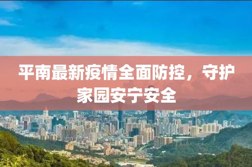 平南最新疫情全面防控，守护家园安宁安全