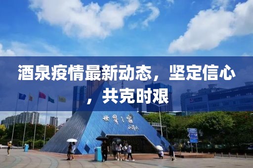酒泉疫情最新动态，坚定信心，共克时艰