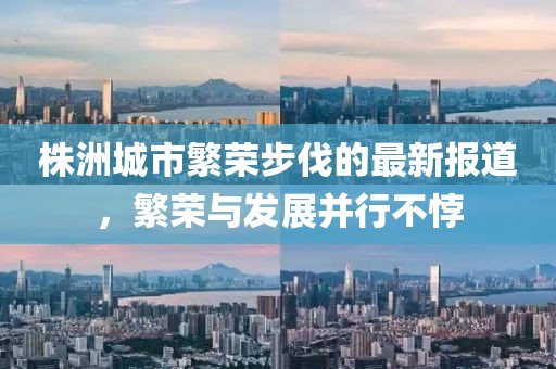 株洲城市繁荣步伐的最新报道，繁荣与发展并行不悖