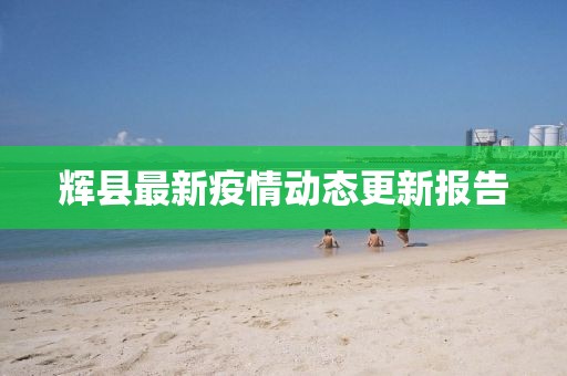 辉县最新疫情动态更新报告