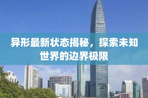 异形最新状态揭秘，探索未知世界的边界极限