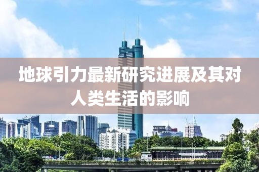 地球引力最新研究进展及其对人类生活的影响